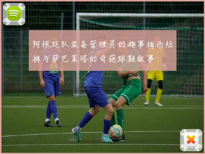 阿根廷队装备管理员的趣事梅西短裤与萨巴莱塔的奇葩球鞋故事
