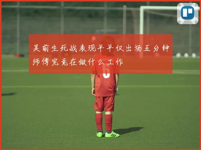 吴前生死战表现平平仅出场五分钟师傅究竟在做什么工作