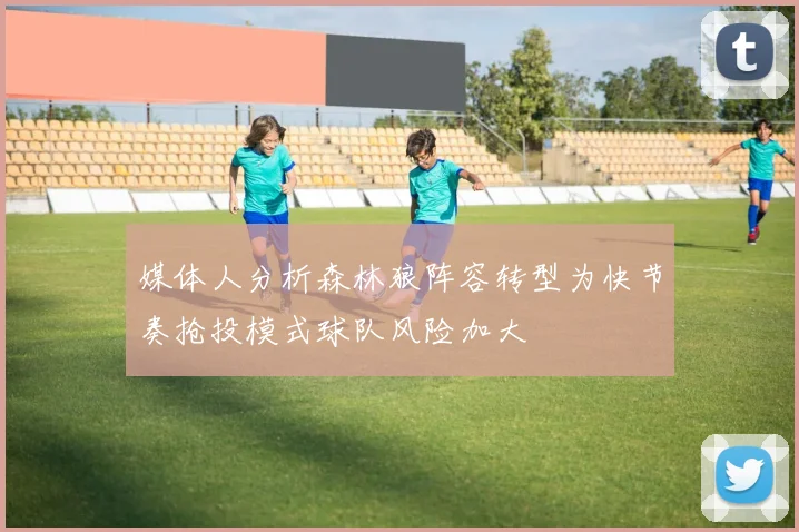 媒体人分析森林狼阵容转型为快节奏抢投模式球队风险加大