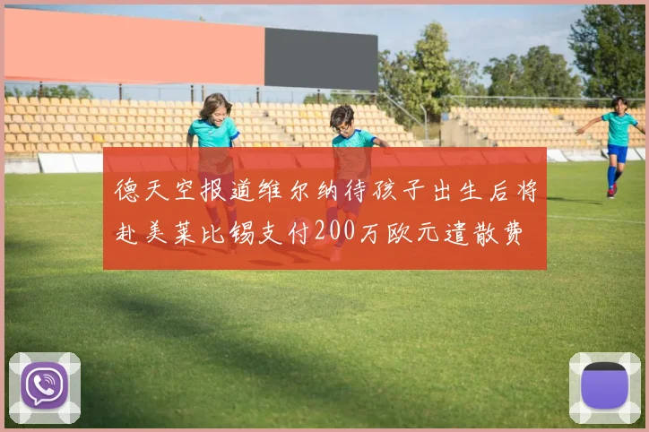 德天空报道维尔纳待孩子出生后将赴美莱比锡支付200万欧元遣散费