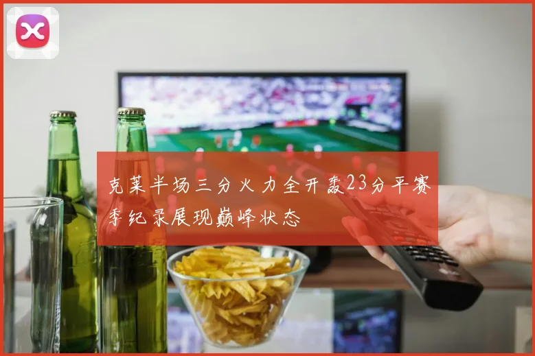 克莱半场三分火力全开轰23分平赛季纪录展现巅峰状态