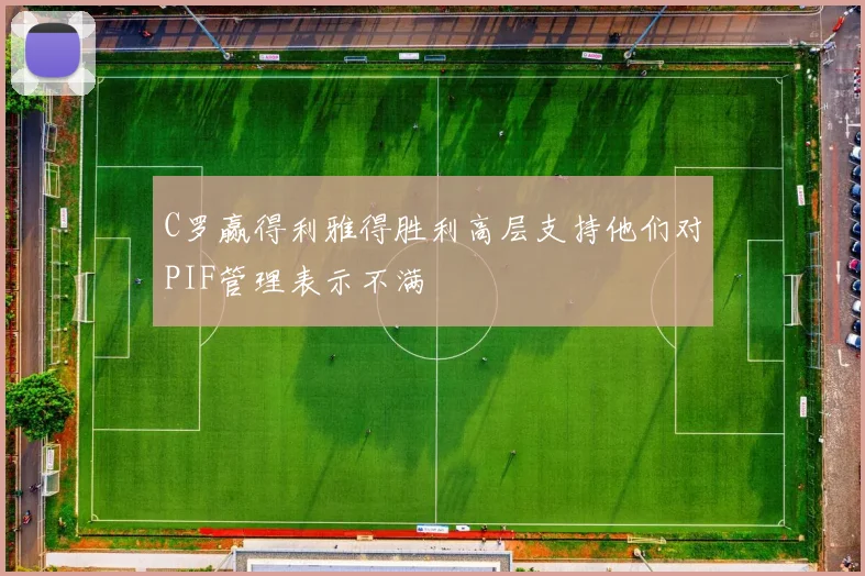 C罗赢得利雅得胜利高层支持他们对PIF管理表示不满