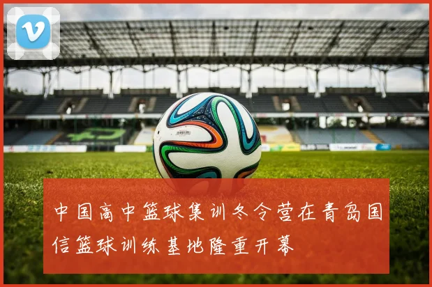 中国高中篮球集训冬令营在青岛国信篮球训练基地隆重开幕