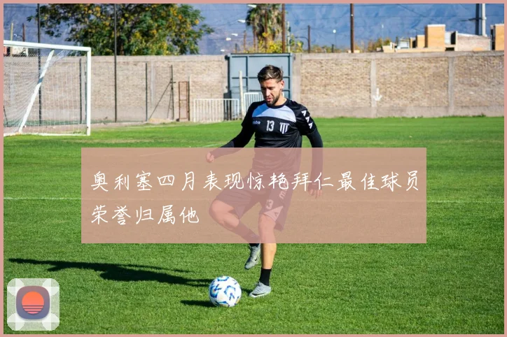 奥利塞四月表现惊艳拜仁最佳球员荣誉归属他
