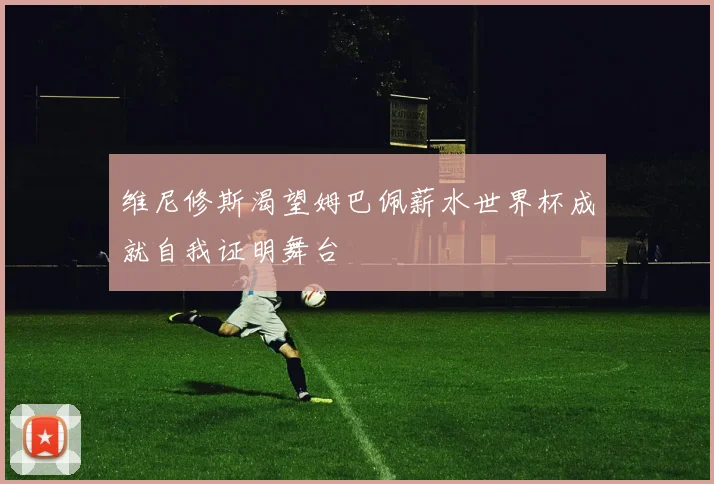 维尼修斯渴望姆巴佩薪水世界杯成就自我证明舞台