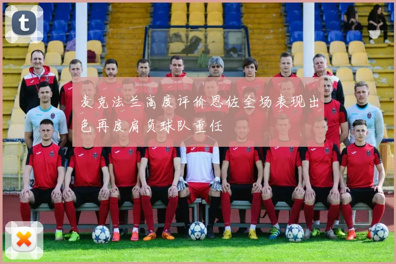 麦克法兰高度评价恩佐全场表现出色再度肩负球队重任