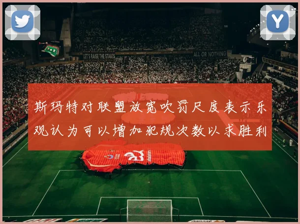 斯玛特对联盟放宽吹罚尺度表示乐观认为可以增加犯规次数以求胜利