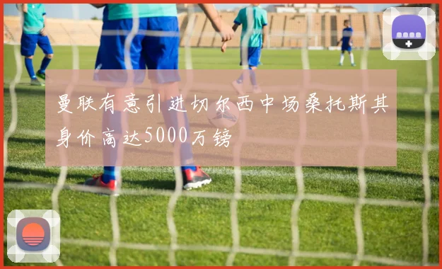曼联有意引进切尔西中场桑托斯其身价高达5000万镑