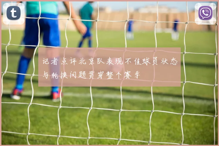 记者点评北京队表现不佳球员状态与轮换问题贯穿整个赛季