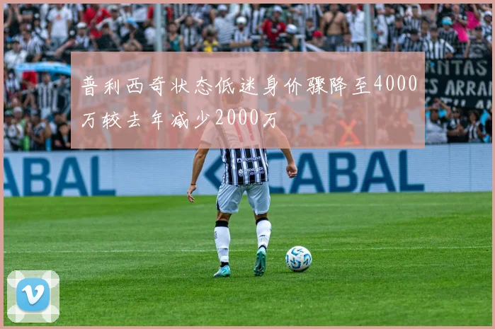 普利西奇状态低迷身价骤降至4000万较去年减少2000万
