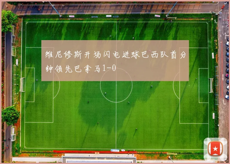 维尼修斯开场闪电进球巴西队首分钟领先巴拿马1-0