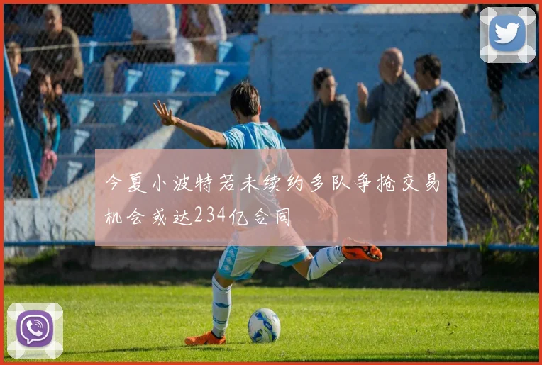 今夏小波特若未续约多队争抢交易机会或达234亿合同