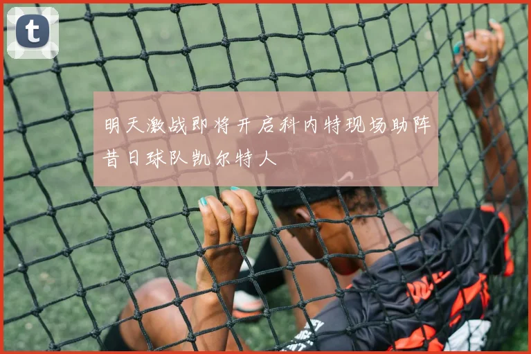 明天激战即将开启科内特现场助阵昔日球队凯尔特人