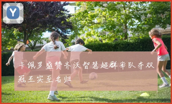 卡佩罗盛赞齐沃智慧超群率队夺双冠王实至名归