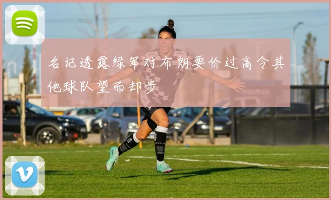 名记透露绿军对布朗要价过高令其他球队望而却步