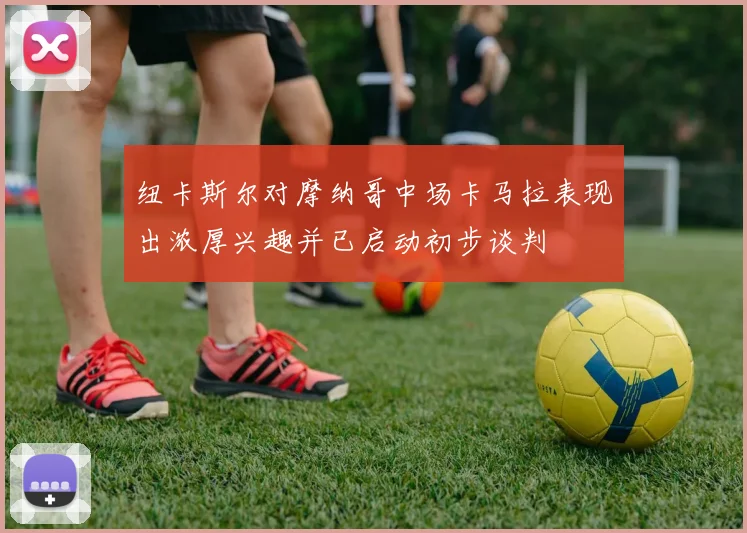纽卡斯尔对摩纳哥中场卡马拉表现出浓厚兴趣并已启动初步谈判