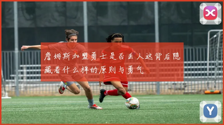 詹姆斯加盟勇士是否丢人这背后隐藏着什么样的原则与勇气