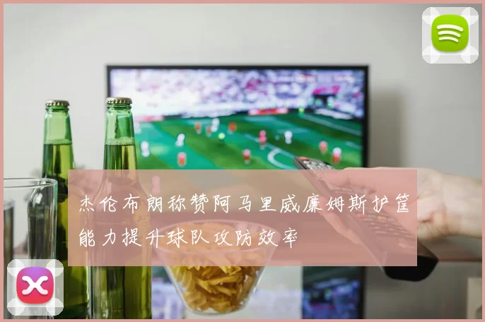 杰伦布朗称赞阿马里威廉姆斯护筐能力提升球队攻防效率