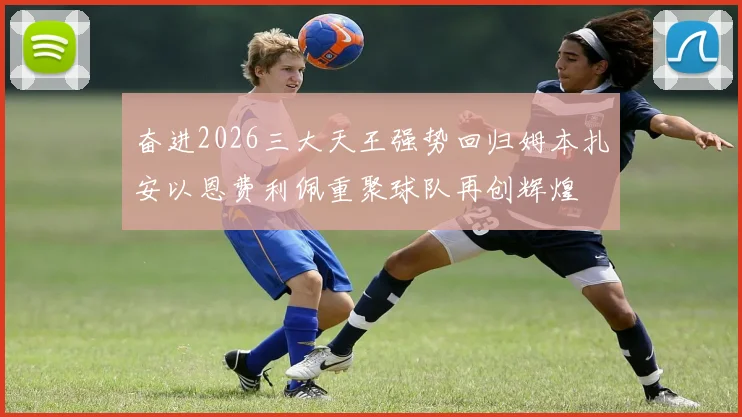 奋进2026三大天王强势回归姆本扎安以恩费利佩重聚球队再创辉煌