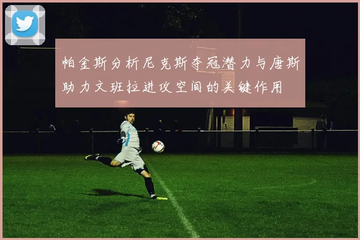 帕金斯分析尼克斯夺冠潜力与唐斯助力文班拉进攻空间的关键作用