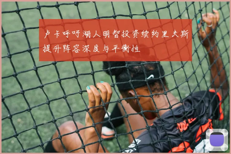 卢卡呼吁湖人明智投资续约里夫斯提升阵容深度与平衡性