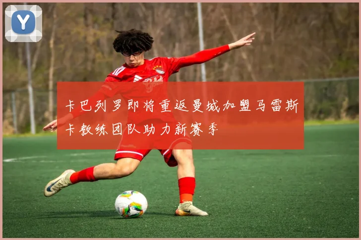 卡巴列罗即将重返曼城加盟马雷斯卡教练团队助力新赛季