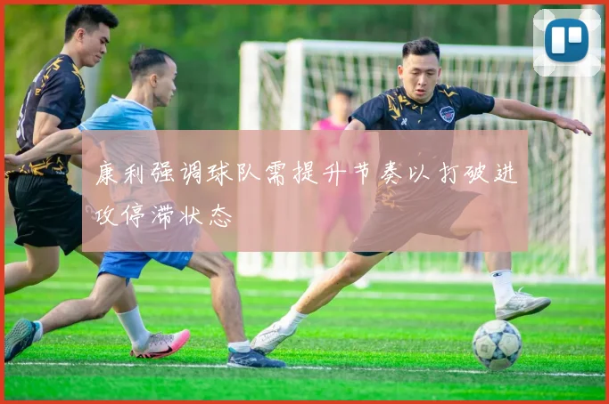 康利强调球队需提升节奏以打破进攻停滞状态