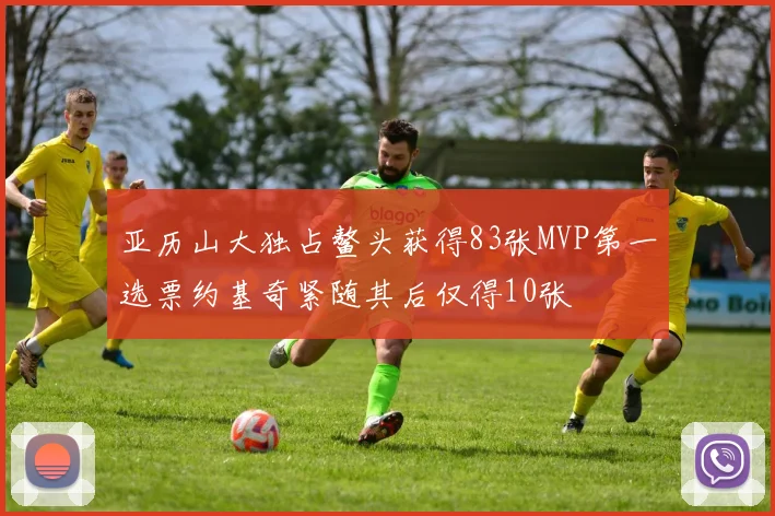 亚历山大独占鳌头获得83张MVP第一选票约基奇紧随其后仅得10张