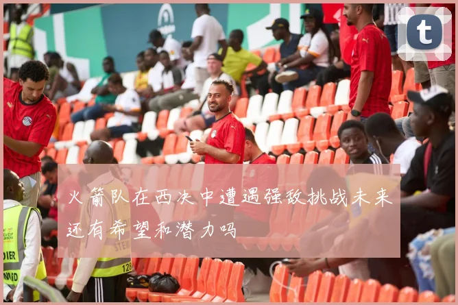 火箭队在西决中遭遇强敌挑战未来还有希望和潜力吗