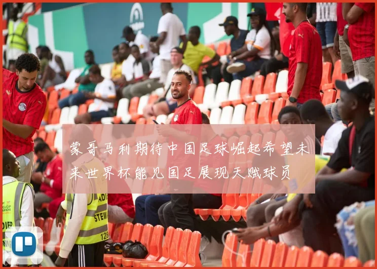 蒙哥马利期待中国足球崛起希望未来世界杯能见国足展现天赋球员
