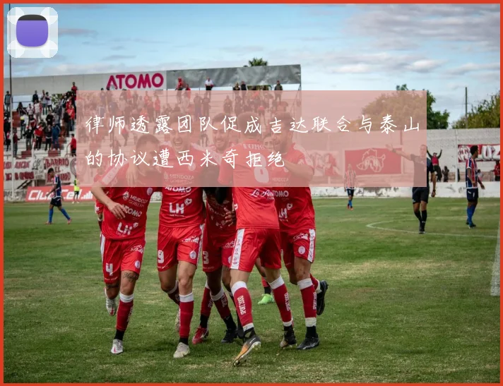 律师透露团队促成吉达联合与泰山的协议遭西米奇拒绝