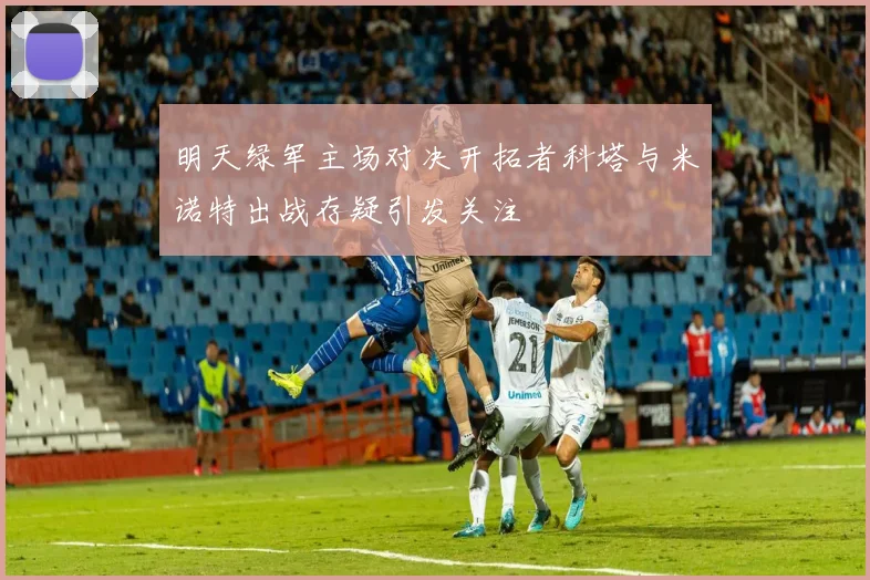 明天绿军主场对决开拓者科塔与米诺特出战存疑引发关注