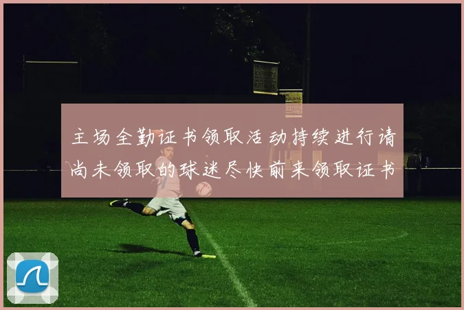 主场全勤证书领取活动持续进行请尚未领取的球迷尽快前来领取证书
