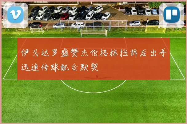 伊戈达罗盛赞杰伦格林挡拆后出手迅速传球配合默契