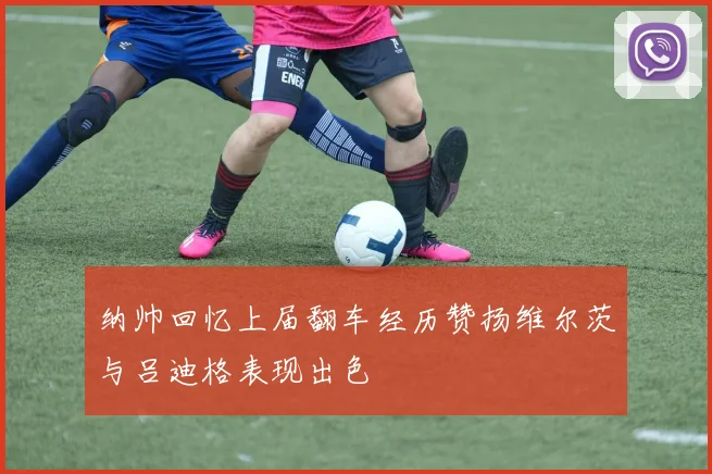 纳帅回忆上届翻车经历赞扬维尔茨与吕迪格表现出色