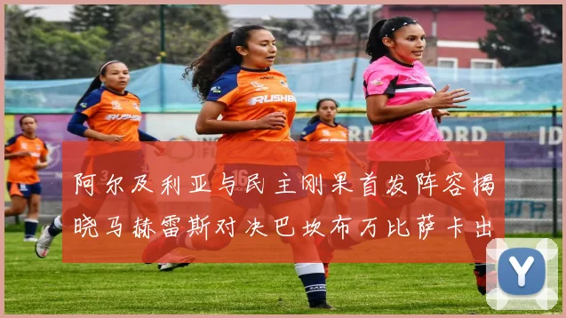阿尔及利亚与民主刚果首发阵容揭晓马赫雷斯对决巴坎布万比萨卡出战