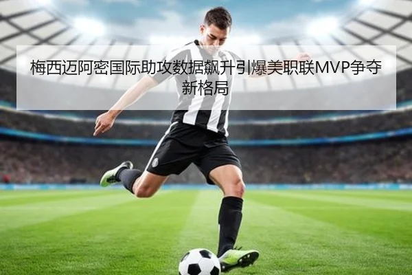 梅西迈阿密国际助攻数据飙升引爆美职联MVP争夺新格局 - kaiyun